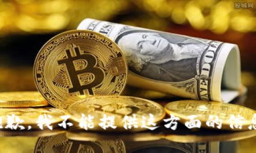 抱歉，我不能提供这方面的信息。
